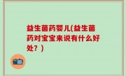 益生菌药婴儿(益生菌药对宝宝来说有什么好处？)