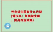 养鱼益生菌有什么代替(替代品：鱼类益生菌，提高养鱼效果)