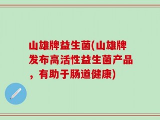 山雄牌益生菌(山雄牌发布高活性益生菌产品，有助于肠道健康)