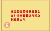 吃完益生菌嘴巴臭怎么办？快来看看这几招立刻改善口气