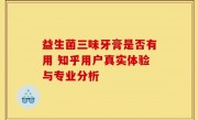 益生菌三味牙膏是否有用 知乎用户真实体验与专业分析