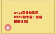 wxyz塑身益生菌_WXYZ益生菌：塑造健康体态)