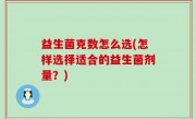 益生菌克数怎么选(怎样选择适合的益生菌剂量？)