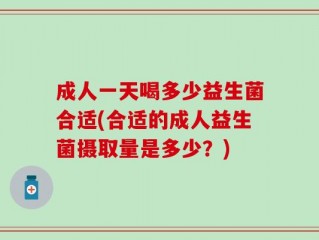 成人一天喝多少益生菌合适(合适的成人益生菌摄取量是多少？)