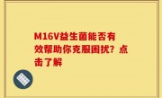 M16V益生菌能否有效帮助你克服困扰？点击了解