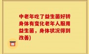 中老年吃了益生菌好转身体有变化老年人服用益生菌，身体状况得到改善)