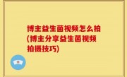 博主益生菌视频怎么拍(博主分享益生菌视频拍摄技巧)