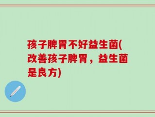 孩子脾胃不好益生菌(改善孩子脾胃，益生菌是良方)