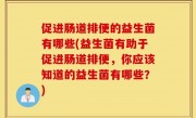 促进肠道排便的益生菌有哪些(益生菌有助于促进肠道排便，你应该知道的益生菌有哪些？)