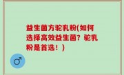 益生菌方驼乳粉(如何选择高效益生菌？驼乳粉是首选！)
