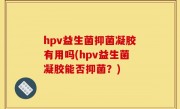 hpv益生菌抑菌凝胶有用吗(hpv益生菌凝胶能否抑菌？)