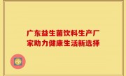 广东益生菌饮料生产厂家助力健康生活新选择