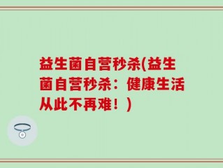 益生菌自营秒杀(益生菌自营秒杀：健康生活从此不再难！)