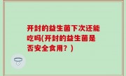 开封的益生菌下次还能吃吗(开封的益生菌是否安全食用？)