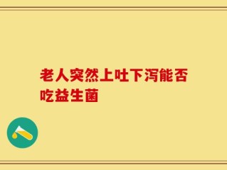 老人突然上吐下泻能否吃益生菌