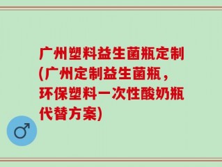 广州塑料益生菌瓶定制(广州定制益生菌瓶，环保塑料一次性酸奶瓶代替方案)