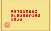乐多飞益生菌三盒装 助力肠道健康的优质益生菌之选