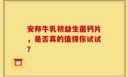 安邦牛乳初益生菌钙片，是否真的值得你试试？