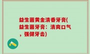 益生菌黄金清香牙膏(益生菌牙膏：清爽口气，强健牙齿)