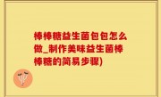 棒棒糖益生菌包包怎么做_制作美味益生菌棒棒糖的简易步骤)