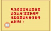 从没给宝宝吃过益生菌会怎么样(宝宝长期不吃益生菌会对身体有什么影响？)