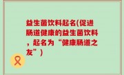 益生菌饮料起名(促进肠道健康的益生菌饮料，起名为“健康肠道之友”)