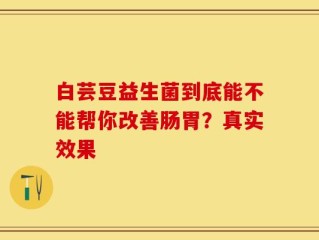 白芸豆益生菌到底能不能帮你改善肠胃？真实效果