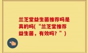 兰芝堂益生菌推荐吗是真的吗(“兰芝堂推荐益生菌，有效吗？”)