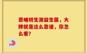 恩哺初生源益生菌，大牌就是这么靠谱，你怎么看？