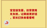 宝宝益生菌，日常使用无负担，让肠道更舒适，家长们快来看看吧