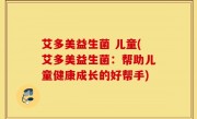 艾多美益生菌 儿童(艾多美益生菌：帮助儿童健康成长的好帮手)