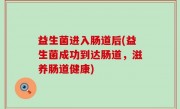 益生菌进入肠道后(益生菌成功到达肠道，滋养肠道健康)
