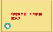 宠物益生菌一只的价格是多少