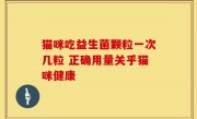 猫咪吃益生菌颗粒一次几粒 正确用量关乎猫咪健康