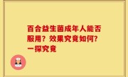 百合益生菌成年人能否服用？效果究竟如何？一探究竟