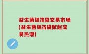 益生菌铝箔袋交易市场(益生菌铝箔袋掀起交易热潮)