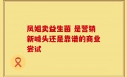 凤姐卖益生菌 是营销新噱头还是靠谱的商业尝试