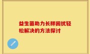 益生菌助力长胖困扰轻松解决的方法探讨