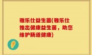 雅乐仕益生菌(雅乐仕推出健康益生菌，助您维护肠道健康)