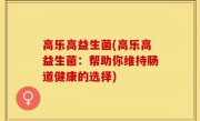 高乐高益生菌(高乐高益生菌：帮助你维持肠道健康的选择)