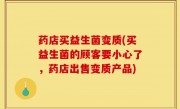 药店买益生菌变质(买益生菌的顾客要小心了，药店出售变质产品)