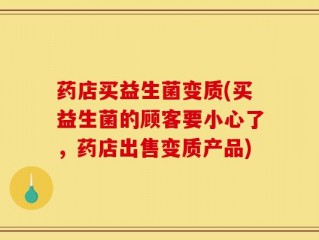 药店买益生菌变质(买益生菌的顾客要小心了，药店出售变质产品)