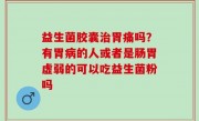 益生菌胶囊治胃痛吗？有胃病的人或者是肠胃虚弱的可以吃益生菌粉吗