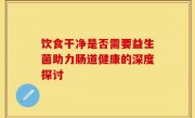 饮食干净是否需要益生菌助力肠道健康的深度探讨