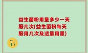 益生菌粉用量多少一天服几次(益生菌粉每天服用几次及适量用量)
