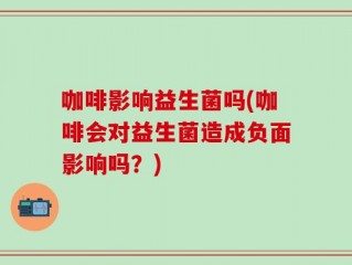 咖啡影响益生菌吗(咖啡会对益生菌造成负面影响吗？)
