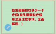 益生菌颗粒吃多少一个疗程(益生菌颗粒疗程用法及注意事项，全面解读！)