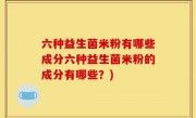 六种益生菌米粉有哪些成分六种益生菌米粉的成分有哪些？)