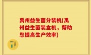 禹州益生菌分装机(禹州益生菌装盒机，帮助您提高生产效率)