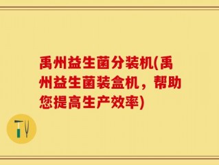 禹州益生菌分装机(禹州益生菌装盒机，帮助您提高生产效率)